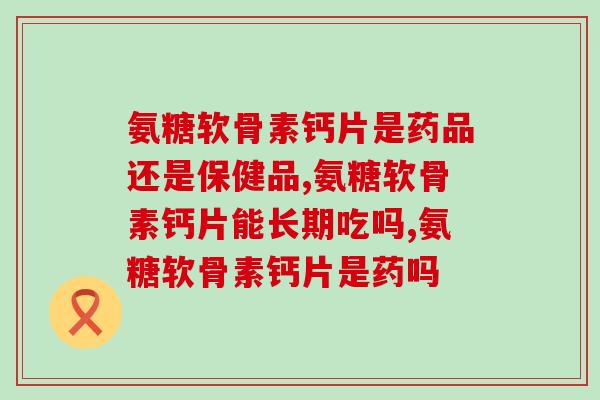 氨糖软骨素钙片是药品还是保健品,你一定要了解。