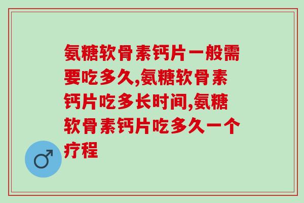 氨糖软骨素钙片一般需要吃多久，不知道的进来看吧！