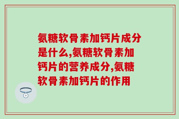氨糖软骨素加钙片成分是什么，你了解过吗？