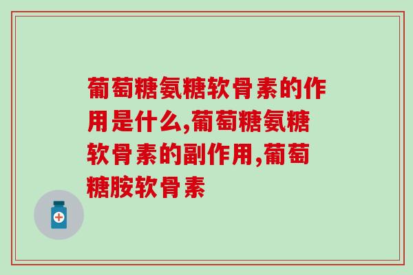 葡萄糖氨糖软骨素的作用是什么,这些你还不知道? 葡萄糖氨糖软骨素的作用是什么,这些你还不知道?