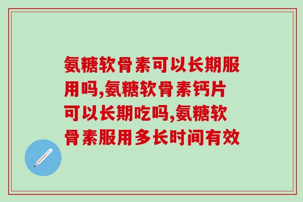 氨糖软骨素可以长期服用吗，你了解过吗？