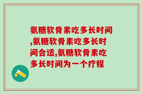 氨糖软骨素吃多长时间，正在吃的人快进来看！