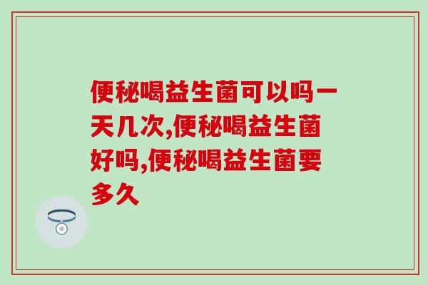 便秘喝益生菌可以吗一天几次？你知道吗？
