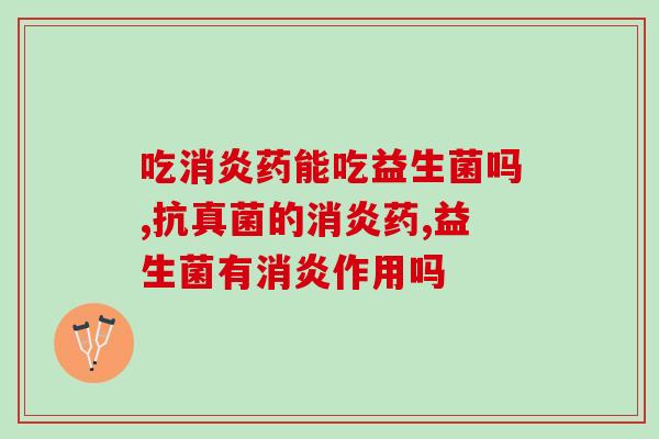 吃消炎药能吃益生菌吗？你知道吗？