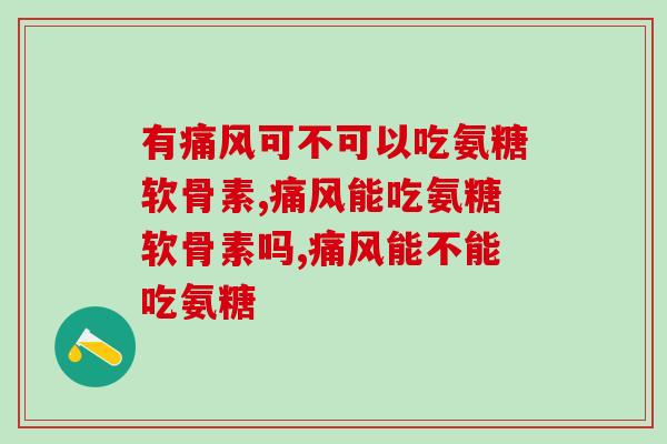 有痛风可不可以吃氨糖软骨素，这类症状千万要注意！