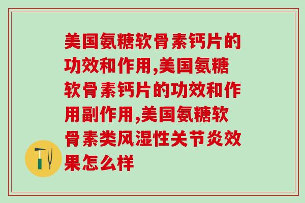 美国氨糖软骨素钙片的功效和作用,可以了解了解! 美国氨糖软骨素钙片的功效和作用,可以了解了解!