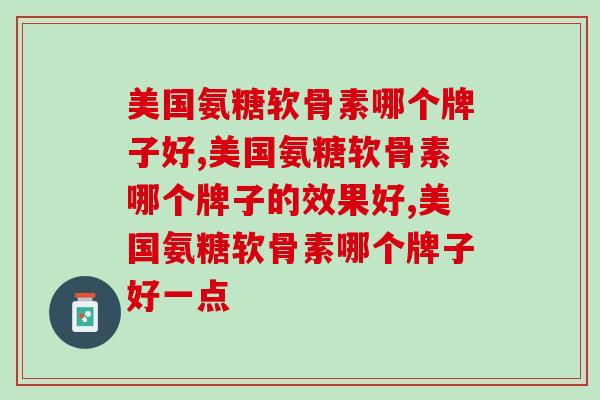 美国氨糖软骨素哪个牌子好,需要我们好好选择! 美国氨糖软骨素哪个牌子好,需要我们好好选择!