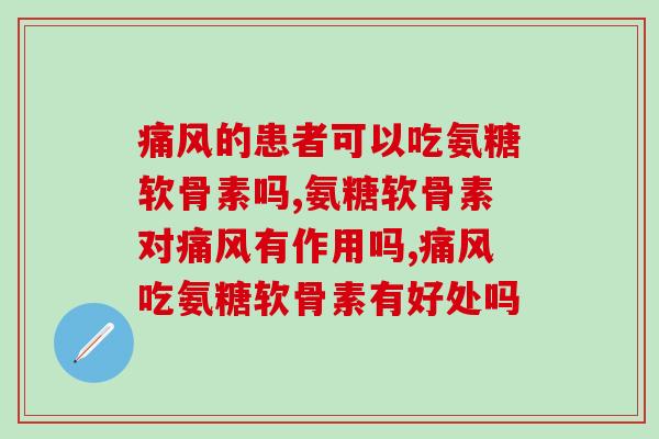 的患者可以吃氨糖软骨素吗,你真的知道吗。 的患者可以吃氨糖软骨素吗,你真的知道吗。
