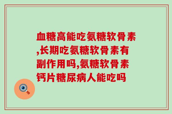 血糖高能吃氨糖软骨素，一定要注意这个方面的知识！