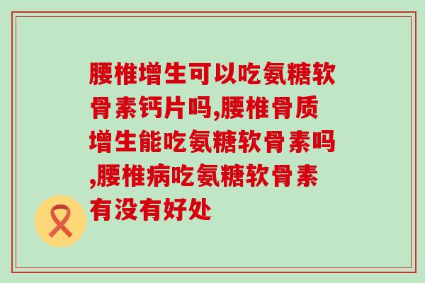 腰椎增生可以吃氨糖软骨素钙片吗，你真的了解吗。