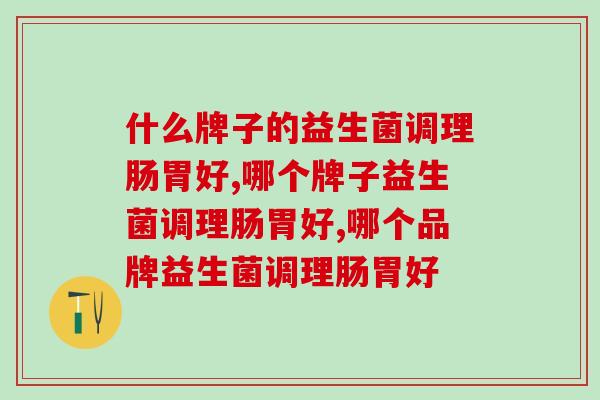 什么牌子的益生菌调理肠胃好？谨记挑选益生菌的注意事项！