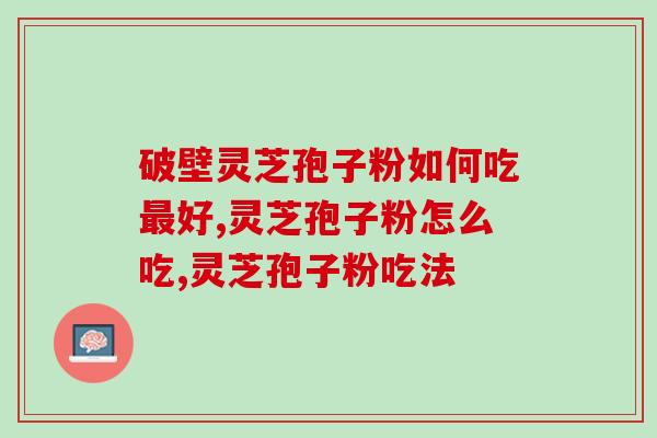 破壁灵芝孢子粉如何吃最好？想了解更多吃法，不如来看看