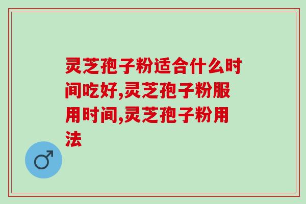 灵芝孢子粉适合什么时间吃好？想吸收更好，需选对时间