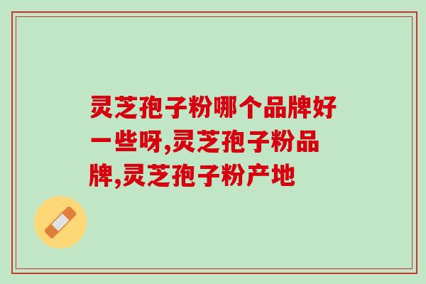 灵芝孢子粉哪个品牌好一些呀?“真”才是硬道理 灵芝孢子粉哪个品牌好一些呀?“真”才是硬道理