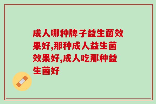 成人哪种牌子益生菌效果好?这几个黄金标准不能忽视 成人哪种牌子益生菌效果好?这几个黄金标准不能忽视