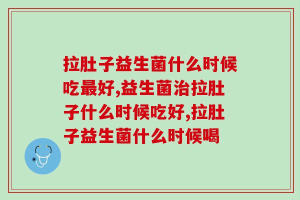 拉肚子益生菌什么时候吃最好？你知道吗？