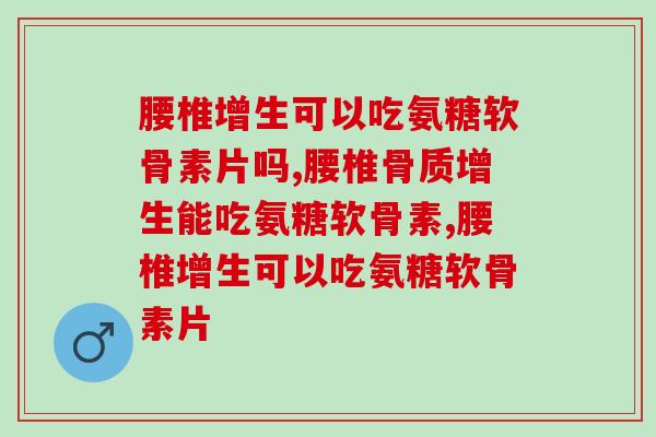 腰椎增生可以吃氨糖软骨素片吗？你知道吗？