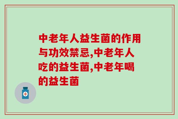 中老年人益生菌的作用与功效禁忌?你都知道吗? 中老年人益生菌的作用与功效禁忌?你都知道吗?