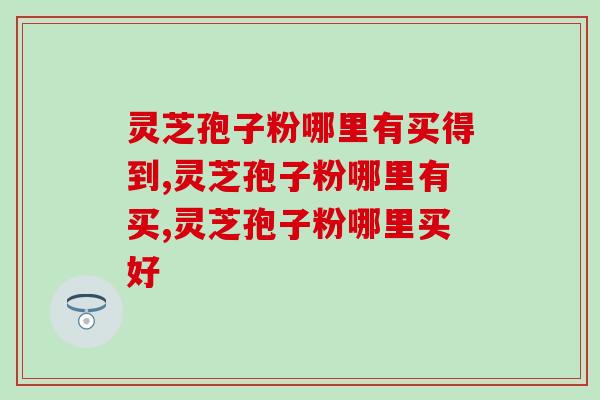 灵芝孢子粉哪里有买得到？选这个途径买，质量更有保障