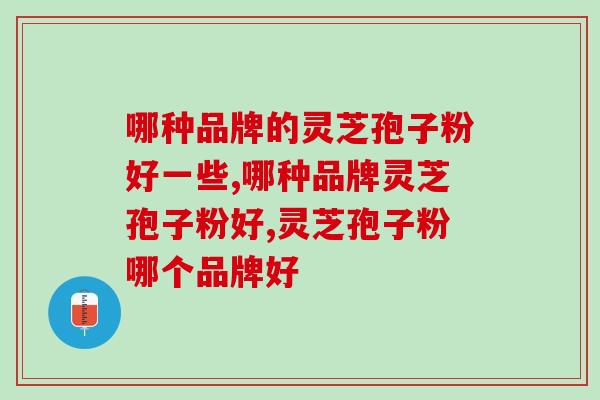 哪种品牌的灵芝孢子粉好一些？选这个品牌效果更好