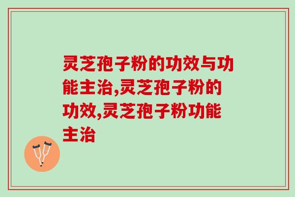 灵芝孢子粉的功效与功能主治？这效果简直太好了
