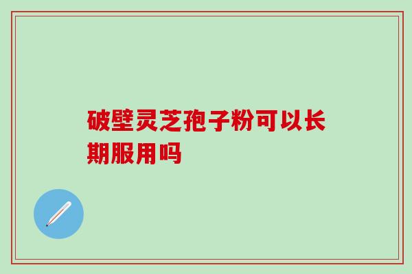 破壁灵芝孢子粉可以长期服用吗？长期服用需注意