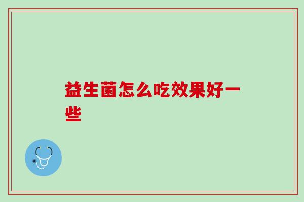 益生菌怎么吃效果好一些？记住这几点才能吃出好身体