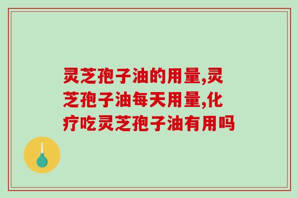 灵芝孢子油的功效与主功能用量(灵芝孢子油的健康功效及使用量) 灵芝孢子油的功效与主功能用量(灵芝孢子油的健康功效及使用量)