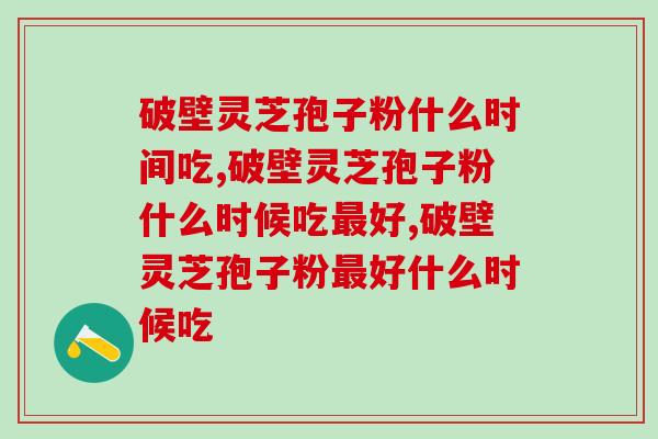 破壁灵芝孢子粉什么时间吃?时间对了才能事半功倍