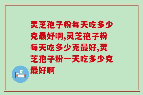 灵芝孢子粉每天吃多少克最好啊？吃多了会事倍功半？