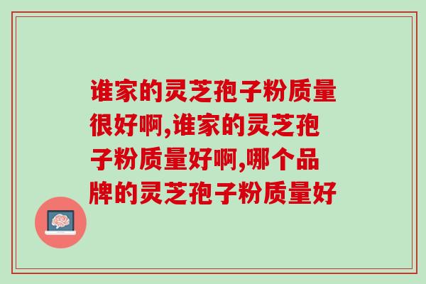 谁家的灵芝孢子粉质量很好啊?跟着专家走准没错 谁家的灵芝孢子粉质量很好啊?跟着专家走准没错