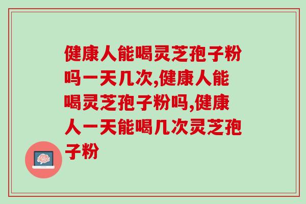 健康人能喝灵芝孢子粉吗一天几次？这个方法你必须知道