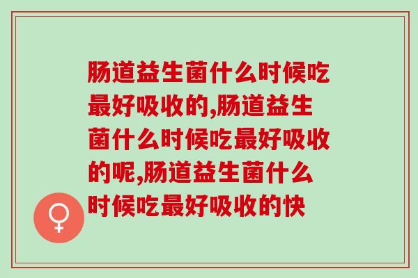 肠道益生菌什么时候吃好吸收的,一定要懂 肠道益生菌什么时候吃好吸收的,一定要懂