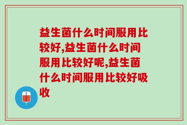 益生菌什么时间服用比较好，一定要知道的
