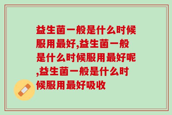 益生菌一般是什么时候服用好,必须要知道 益生菌一般是什么时候服用好,必须要知道