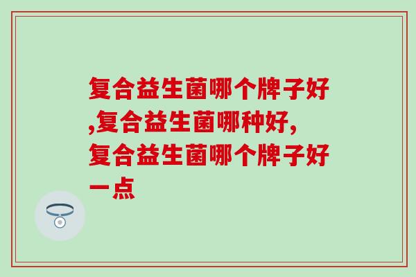 复合益生菌哪个牌子好,你真的弄明白了吗? 复合益生菌哪个牌子好,你真的弄明白了吗?