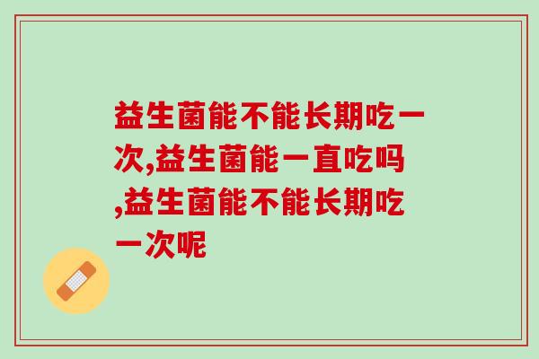 益生菌能不能长期吃一次,你还不知道吗? 益生菌能不能长期吃一次,你还不知道吗?