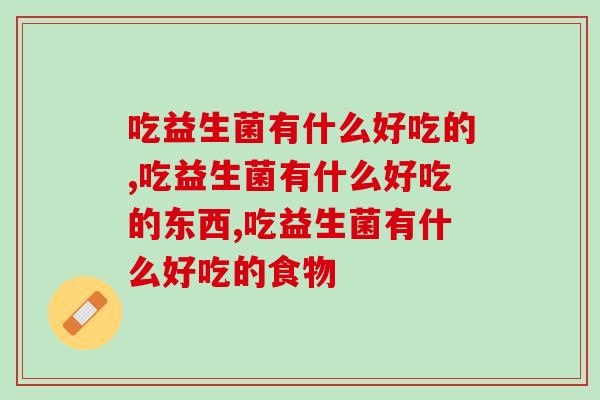 吃益生菌有什么好吃的,只有你不知道吗? 吃益生菌有什么好吃的,只有你不知道吗?