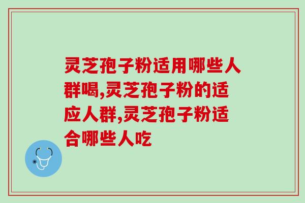 灵芝孢子粉适用哪些人群喝？哪个牌子的最适合长期服用？