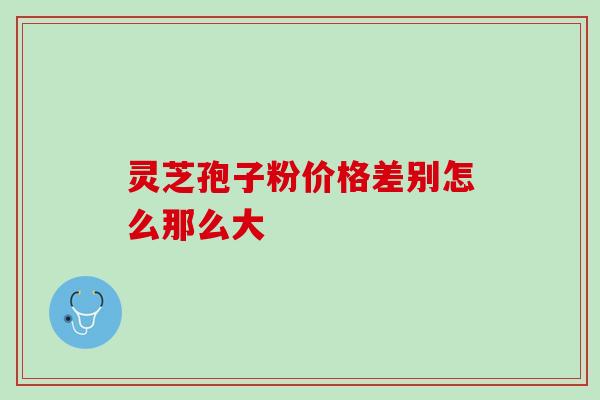 灵芝孢子粉价格差别怎么那么大，这合理不合理？