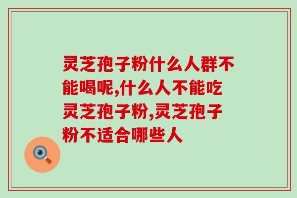 灵芝孢子粉什么人群不能喝呢?长期喝会有什么影响? 灵芝孢子粉什么人群不能喝呢?长期喝会有什么影响?