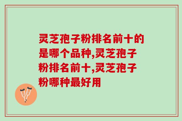 灵芝孢子粉排名前十的是哪个品种,你知道哪些? 灵芝孢子粉排名前十的是哪个品种,你知道哪些?