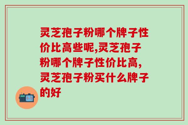 1分钟教你识别，灵芝孢子粉哪个牌子性价比高些呢？