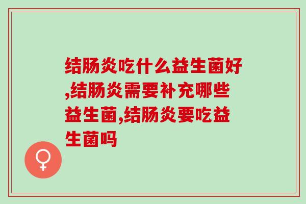 结吃什么益生菌好?答案来了! 结吃什么益生菌好?答案来了!