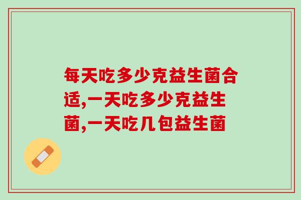每天吃多少克益生菌合适?你吃对了么! 每天吃多少克益生菌合适?你吃对了么!