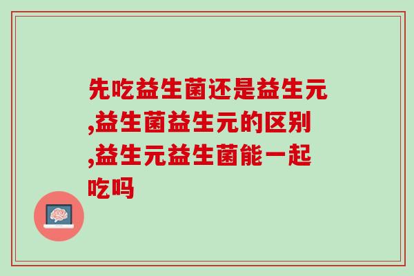 先吃益生菌还是益生元？只看这一篇就够了！