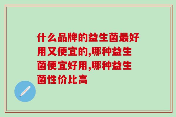 什么品牌的益生菌最好用又便宜的？国产益生菌天花板！