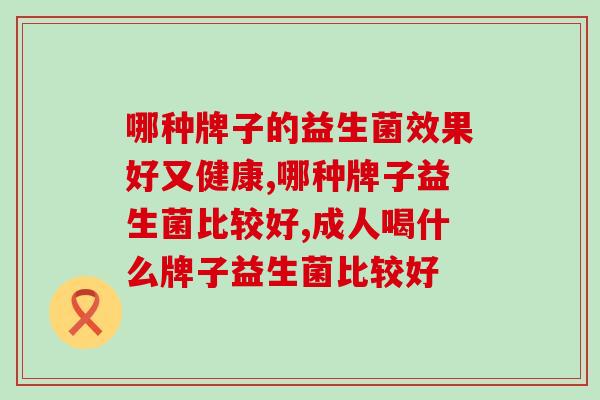 哪种牌子的益生菌效果好又健康？为什么我吃没用！