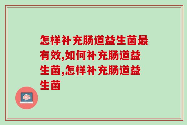 怎样补充肠道益生菌有效？这几个坑你踩了么！