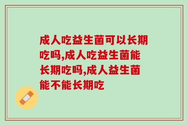 成人吃益生菌可以长期吃吗?得看是什么样的益生菌产品! 成人吃益生菌可以长期吃吗?得看是什么样的益生菌产品!
